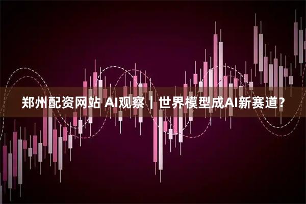 郑州配资网站 AI观察｜世界模型成AI新赛道？
