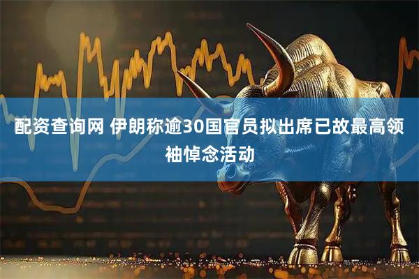 配资查询网 伊朗称逾30国官员拟出席已故最高领袖悼念活动