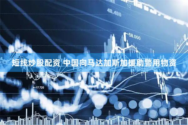 短线炒股配资 中国向马达加斯加援助警用物资