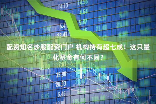 配资知名炒股配资门户 机构持有超七成！这只量化基金有何不同？