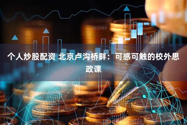 个人炒股配资 北京卢沟桥畔:可感可触的校外思政课