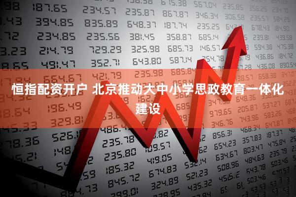 恒指配资开户 北京推动大中小学思政教育一体化建设
