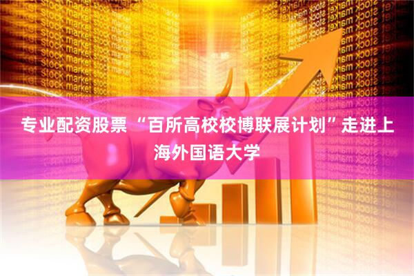 专业配资股票 “百所高校校博联展计划”走进上海外国语大学