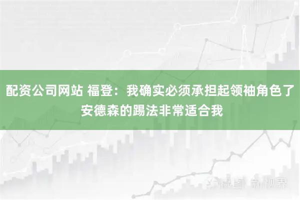 配资公司网站 福登：我确实必须承担起领袖角色了 安德森的踢法非常适合我
