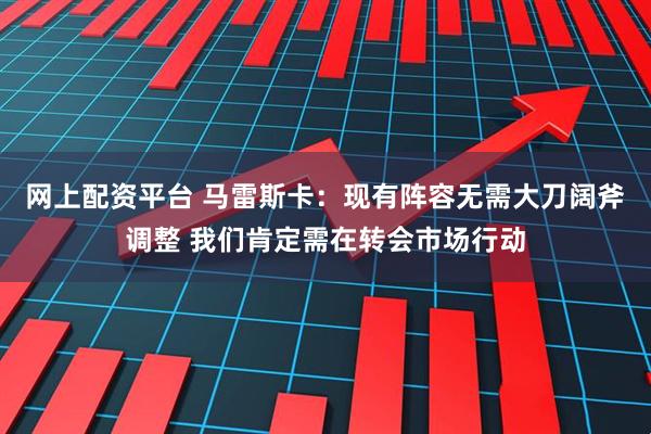 网上配资平台 马雷斯卡:现有阵容无需大刀阔斧调整 我们肯定需在转会市场行动